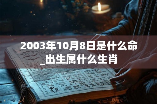 2003年10月8日是什么命_出生属什么生肖