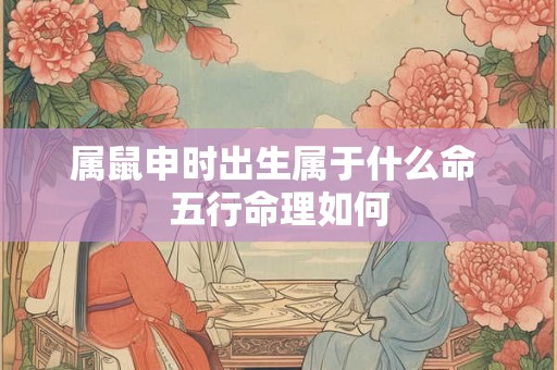 属鼠申时出生属于什么命 五行命理如何