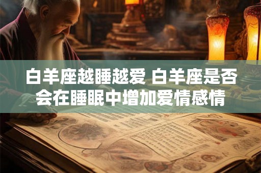白羊座越睡越爱 白羊座是否会在睡眠中增加爱情感情 白羊座越睡越爱 白羊座是否会在睡眠中增加爱情感情