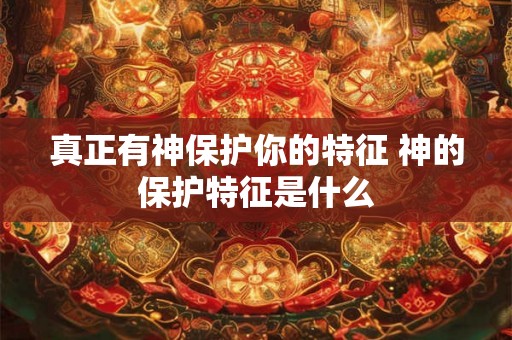 真正有神保护你的特征 神的保护特征是什么 真正有神保护你的特征 神的保护特征是什么