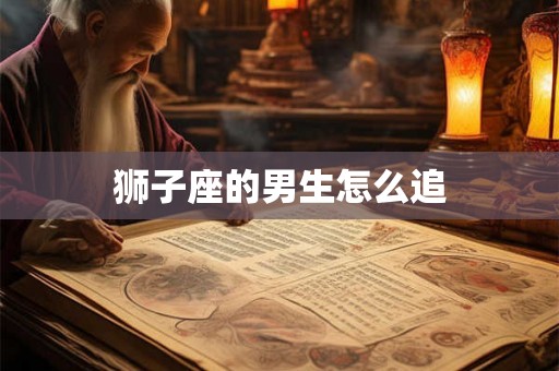 狮子座的男生怎么追 狮子座的男生怎么追