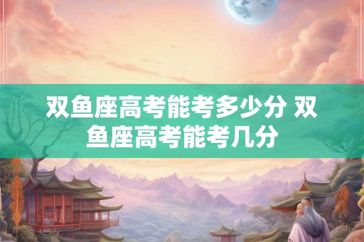 双鱼座高考能考多少分 双鱼座高考能考几分