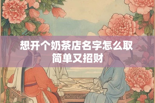 想开个奶茶店名字怎么取 简单又招财 想开个奶茶店名字怎么取 简单又招财