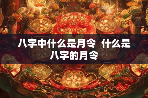 八字中什么是月令  什么是八字的月令