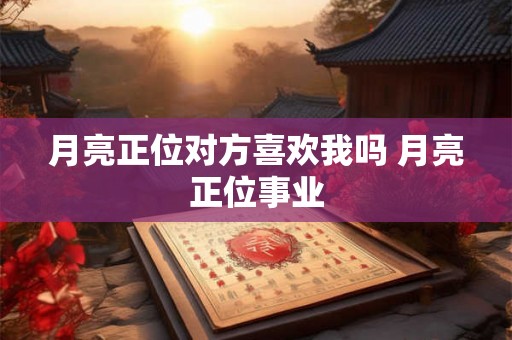 月亮正位对方喜欢我吗 月亮正位事业 月亮正位对方喜欢我吗 月亮正位事业