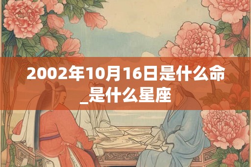 2002年10月16日是什么命_是什么星座
