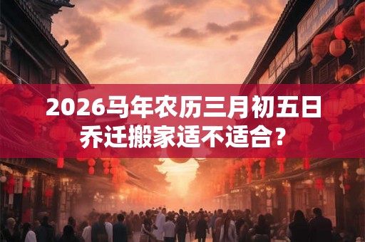 2026马年农历三月初五日乔迁搬家适不适合？