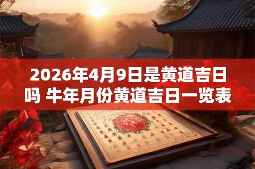 2026年4月9日是黄道吉日吗 牛年月份黄道吉日一览表