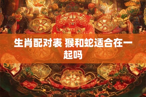 生肖配对表 猴和蛇适合在一起吗