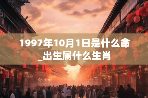 1997年10月1日是什么命_出生属什么生肖 1997年10月1日是什么命_出生属什么生肖