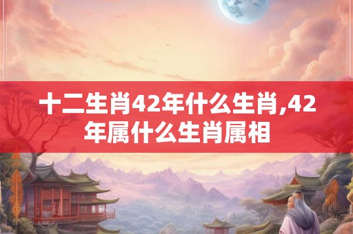 十二生肖42年什么生肖,42年属什么生肖属相