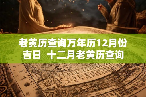 老黄历查询万年历12月份吉日  十二月老黄历查询