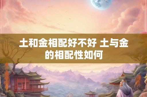 土和金相配好不好 土与金的相配性如何 土和金相配好不好 土与金的相配性如何