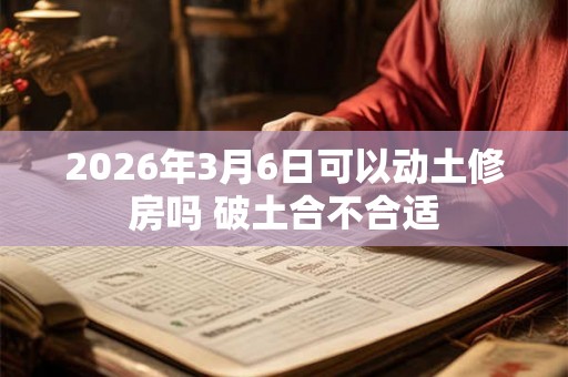 2026年3月6日可以动土修房吗 破土合不合适