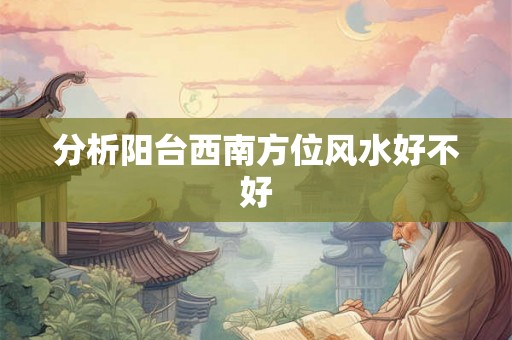 分析阳台西南方位风水好不好