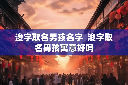 浚字取名男孩名字 浚字取名男孩寓意好吗 浚字取名男孩名字 浚字取名男孩寓意好吗