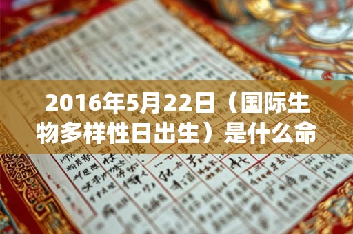 2016年5月22日（国际生物多样性日出生）是什么命_命运如何