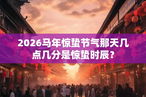 2026马年惊蛰节气那天几点几分是惊蛰时辰？