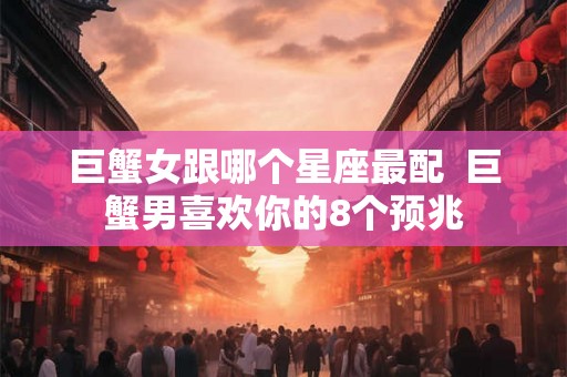 巨蟹女跟哪个星座最配  巨蟹男喜欢你的8个预兆