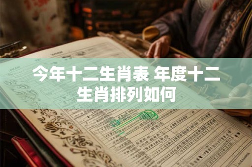 今年十二生肖表 年度十二生肖排列如何 今年十二生肖表 年度十二生肖排列如何