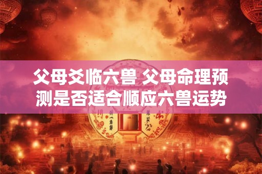 父母爻临六兽 父母命理预测是否适合顺应六兽运势