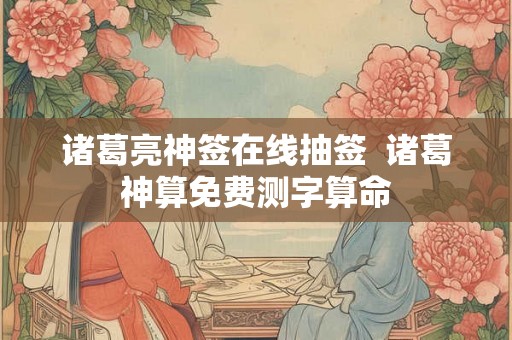 诸葛亮神签在线抽签  诸葛神算免费测字算命