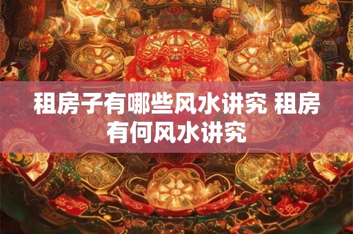 租房子有哪些风水讲究 租房有何风水讲究