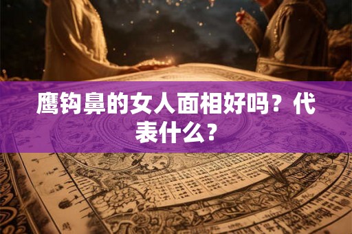 鹰钩鼻的女人面相好吗？代表什么？