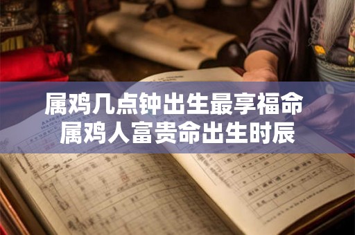 属鸡几点钟出生最享福命 属鸡人富贵命出生时辰