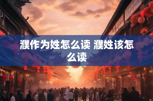 濮作为姓怎么读 濮姓该怎么读