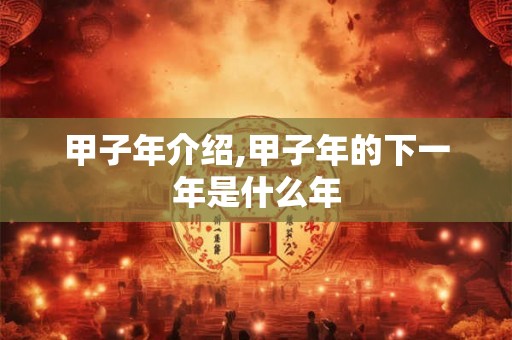 甲子年介绍,甲子年的下一年是什么年