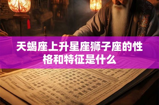 天蝎座上升星座狮子座的性格和特征是什么
