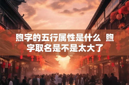 煦字的五行属性是什么  煦字取名是不是太大了
