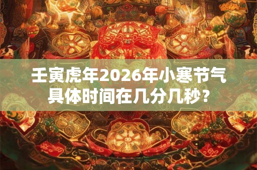 壬寅虎年2026年小寒节气具体时间在几分几秒？