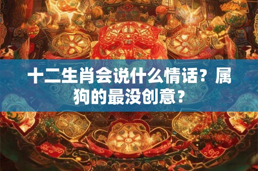 十二生肖会说什么情话？属狗的最没创意？