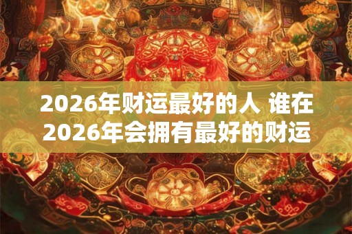 2026年财运最好的人 谁在2026年会拥有最好的财运