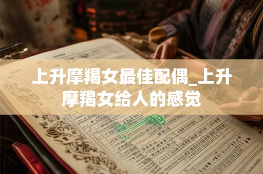 上升摩羯女最佳配偶_上升摩羯女给人的感觉