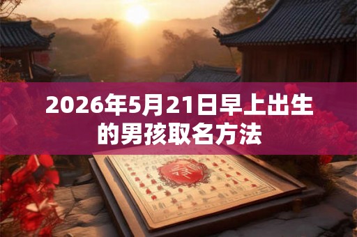 2026年5月21日早上出生的男孩取名方法 2026年5月21日早上出生的男孩取名方法
