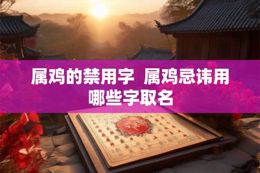 属鸡的禁用字  属鸡忌讳用哪些字取名
