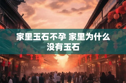 家里玉石不孕 家里为什么没有玉石