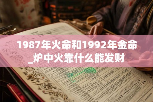 1987年火命和1992年金命_炉中火靠什么能发财