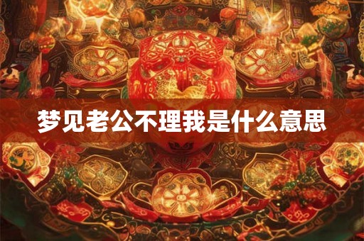 梦见老公不理我是什么意思