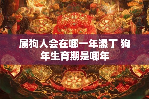属狗人会在哪一年添丁 狗年生育期是哪年 属狗人会在哪一年添丁 狗年生育期是哪年