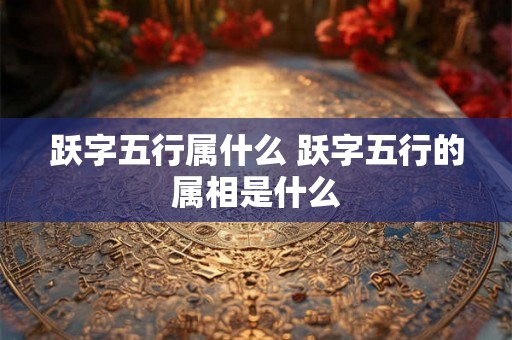 跃字五行属什么 跃字五行的属相是什么