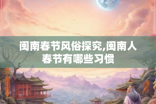 闽南春节风俗探究,闽南人春节有哪些习惯