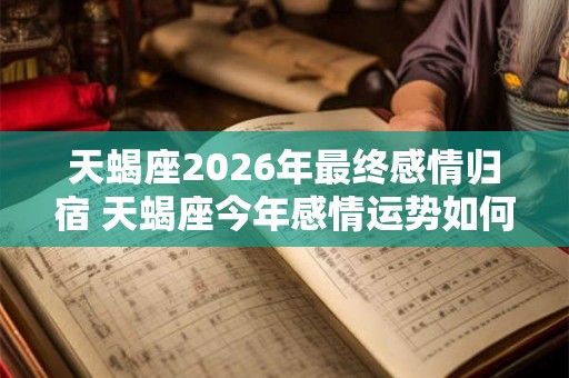 天蝎座2026年最终感情归宿 天蝎座今年感情运势如何