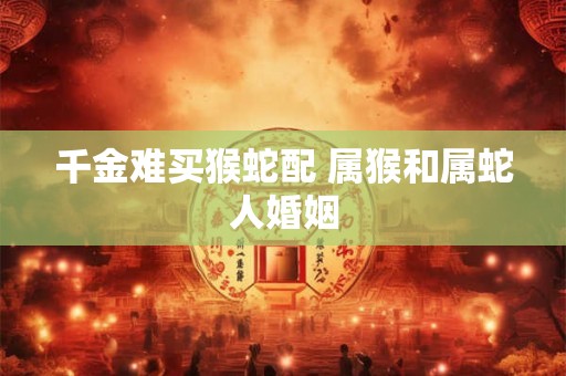 千金难买猴蛇配 属猴和属蛇人婚姻