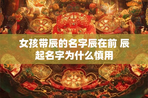 女孩带辰的名字辰在前 辰起名字为什么慎用 女孩带辰的名字辰在前 辰起名字为什么慎用