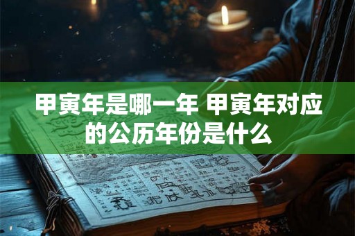 甲寅年是哪一年 甲寅年对应的公历年份是什么