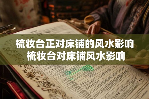 梳妆台正对床铺的风水影响 梳妆台对床铺风水影响